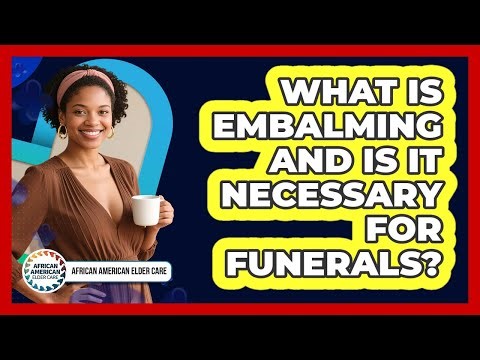 What Is Embalming And Is It Necessary For Funerals? - African American Elder Care