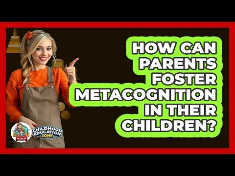 How Can Parents Foster Metacognition In Their Children? - Childhood Education Zone