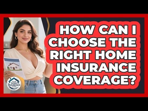 How Can I Choose The Right Home Insurance Coverage? - Your Home Insurance Guide