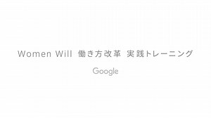 Google が 30 社以上のパートナー企業と共に見出した、働き方を変えるための具体的なヒントを紹介。 Women Will 働き方改革 実践トレーニング | Google
