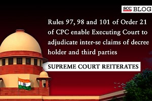 Rules 97, 98 and 101 of Order 21 of CPC enable Executing Court to adjudicate inter-se claims of decree holder and third parties: Supreme Court reiterates
