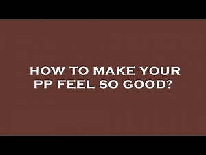How to make your pp feel so good?