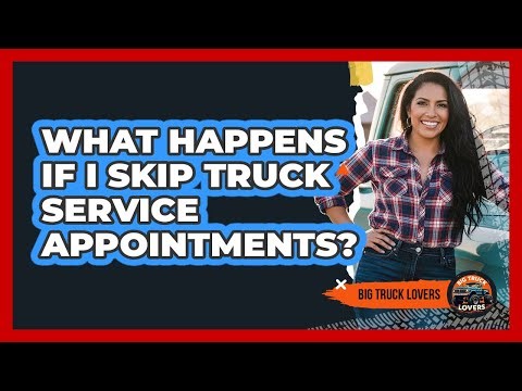 What Happens If I Skip Truck Service Appointments?