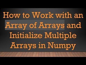 How to Work with an Array of Arrays and Initialize Multiple Arrays in Numpy