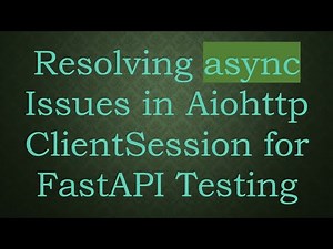 Resolving async Issues in Aiohttp ClientSession for FastAPI Testing